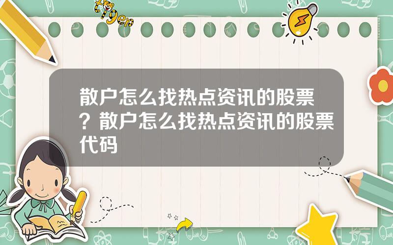 散户怎么找热点资讯的股票？散户怎么找热点资讯的股票代码