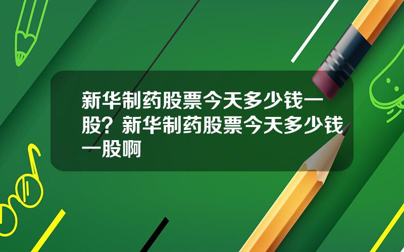 新华制药股票今天多少钱一股？新华制药股票今天多少钱一股啊