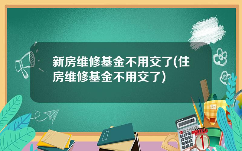 新房维修基金不用交了(住房维修基金不用交了)