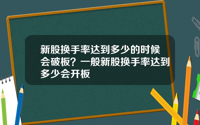 新股换手率达到多少的时候会破板？一般新股换手率达到多少会开板