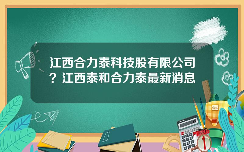 江西合力泰科技股有限公司？江西泰和合力泰最新消息