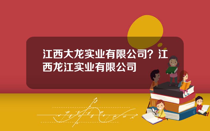 江西大龙实业有限公司？江西龙江实业有限公司