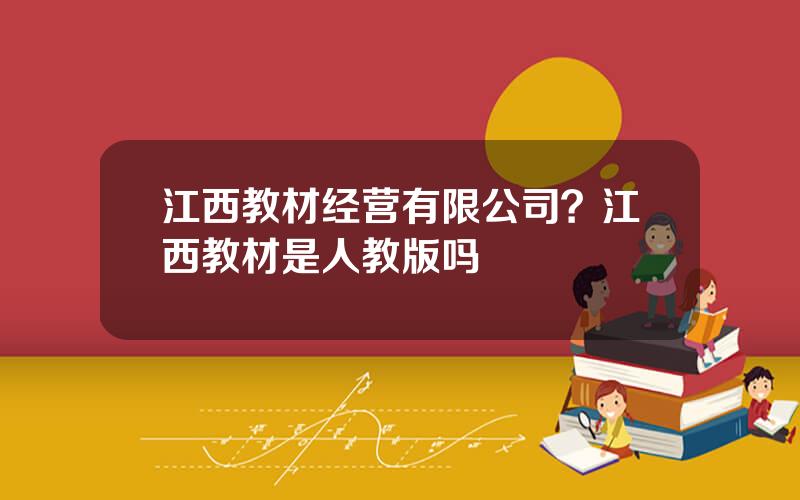 江西教材经营有限公司？江西教材是人教版吗