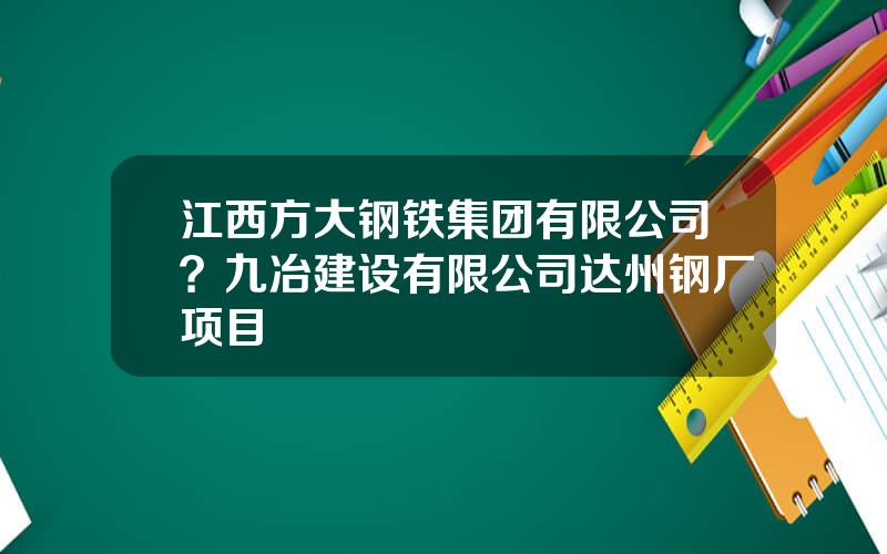 江西方大钢铁集团有限公司？九冶建设有限公司达州钢厂项目