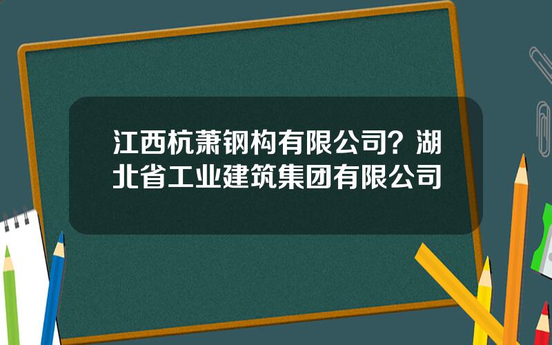 江西杭萧钢构有限公司？湖北省工业建筑集团有限公司