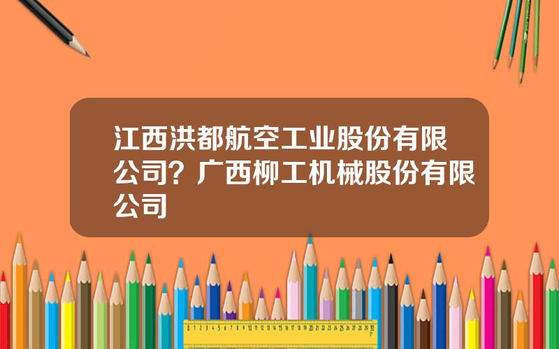 江西洪都航空工业股份有限公司？广西柳工机械股份有限公司