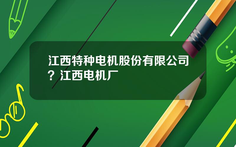 江西特种电机股份有限公司？江西电机厂