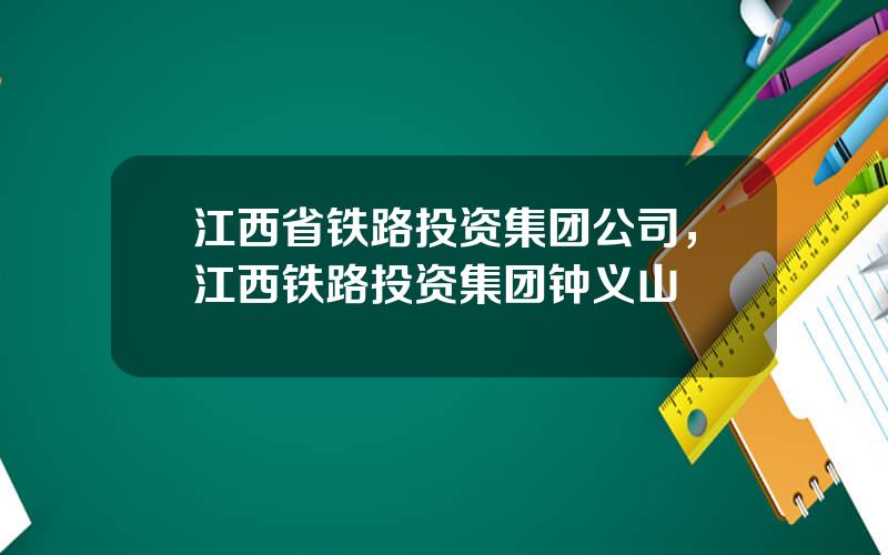 江西省铁路投资集团公司，江西铁路投资集团钟义山