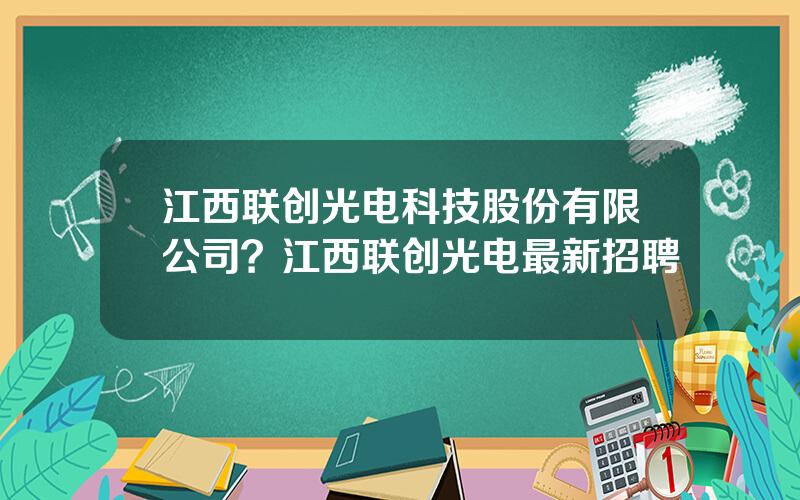 江西联创光电科技股份有限公司？江西联创光电最新招聘