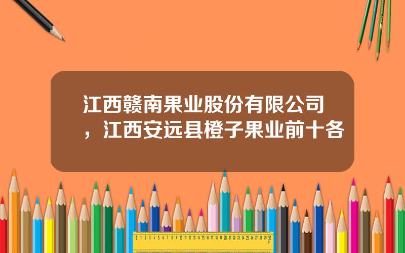 江西赣南果业股份有限公司，江西安远县橙子果业前十各