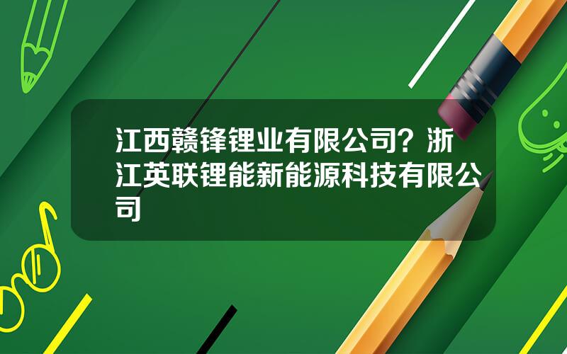 江西赣锋锂业有限公司？浙江英联锂能新能源科技有限公司