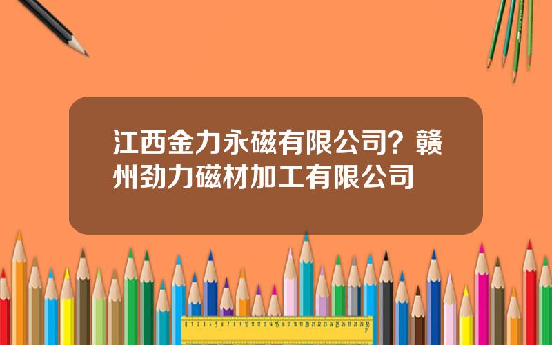 江西金力永磁有限公司？赣州劲力磁材加工有限公司