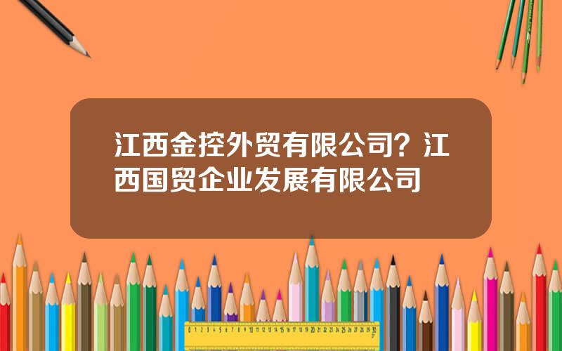 江西金控外贸有限公司？江西国贸企业发展有限公司