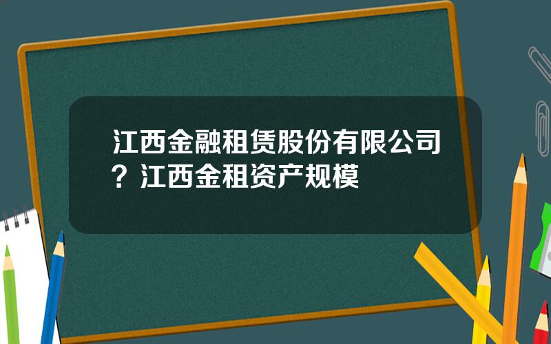 江西金融租赁股份有限公司？江西金租资产规模