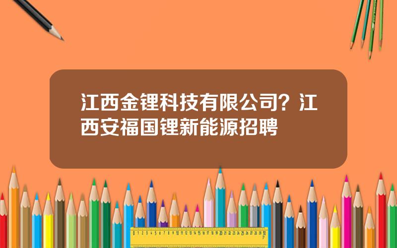 江西金锂科技有限公司？江西安福国锂新能源招聘