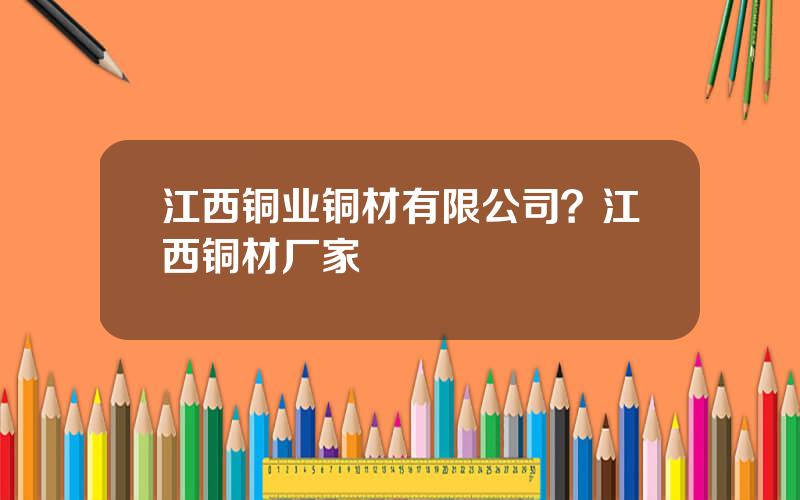 江西铜业铜材有限公司？江西铜材厂家