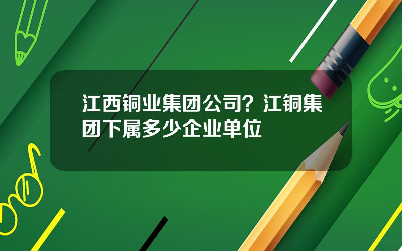 江西铜业集团公司？江铜集团下属多少企业单位