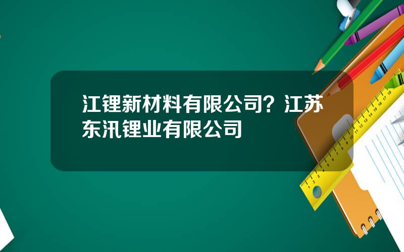 江锂新材料有限公司？江苏东汛锂业有限公司