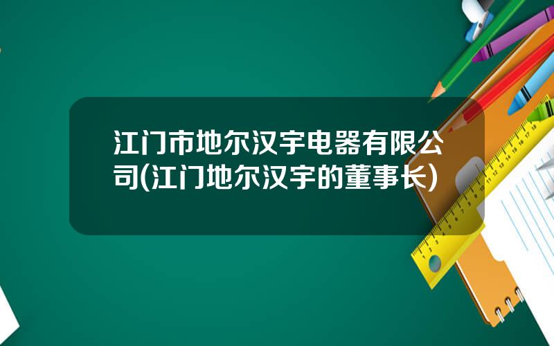 江门市地尔汉宇电器有限公司(江门地尔汉宇的董事长)