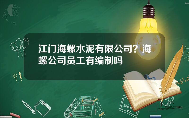 江门海螺水泥有限公司？海螺公司员工有编制吗