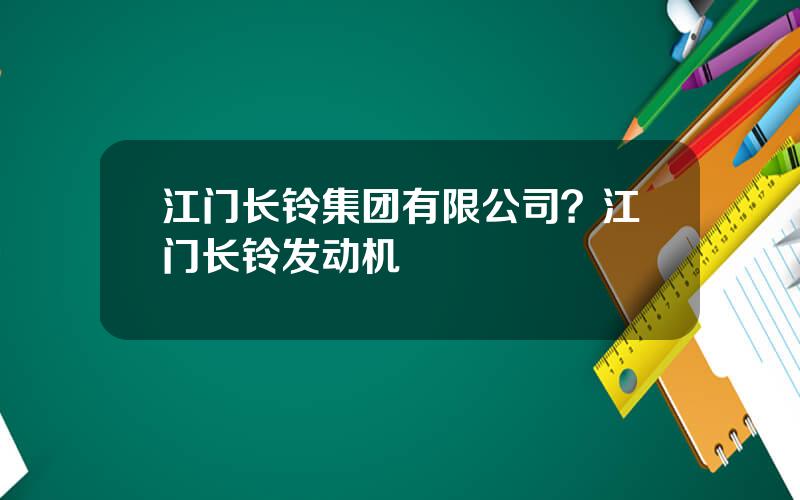 江门长铃集团有限公司？江门长铃发动机