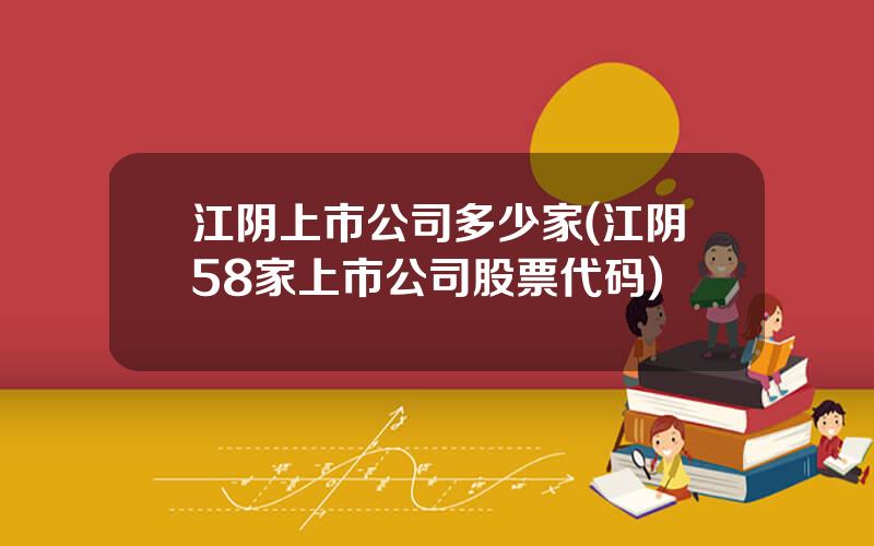 江阴上市公司多少家(江阴58家上市公司股票代码)