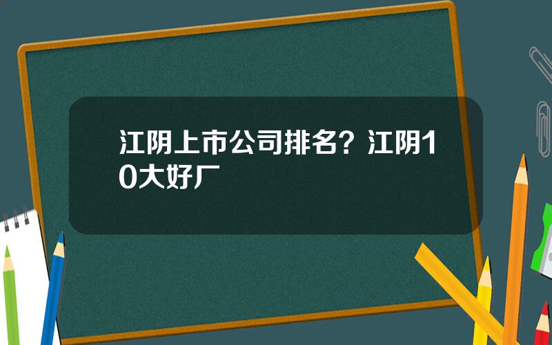 江阴上市公司排名？江阴10大好厂