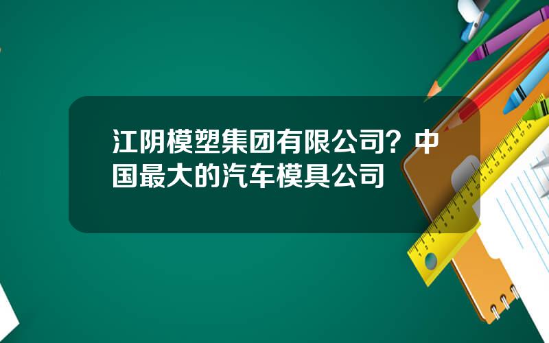 江阴模塑集团有限公司？中国最大的汽车模具公司