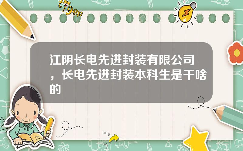 江阴长电先进封装有限公司，长电先进封装本科生是干啥的