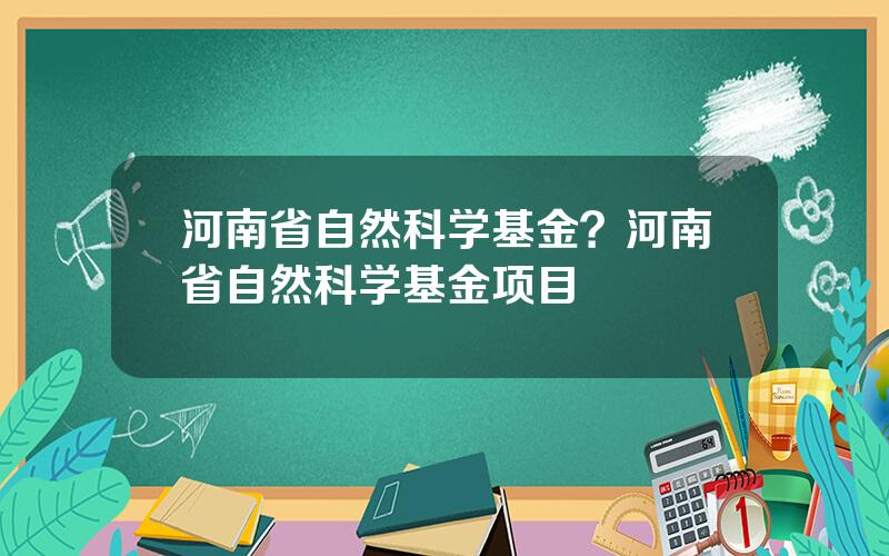 河南省自然科学基金？河南省自然科学基金项目