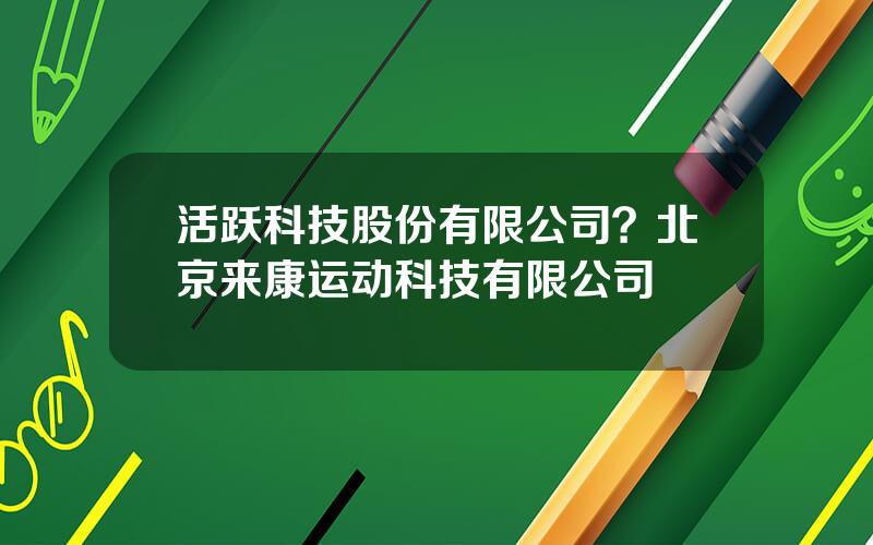 活跃科技股份有限公司？北京来康运动科技有限公司