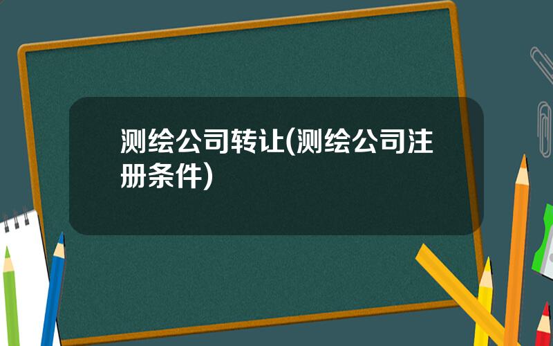 测绘公司转让(测绘公司注册条件)