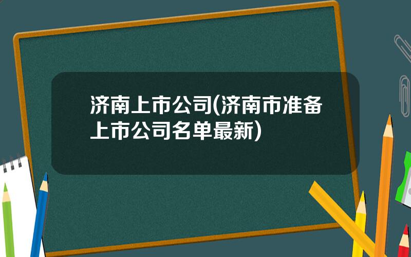 济南上市公司(济南市准备上市公司名单最新)