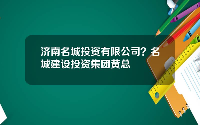 济南名城投资有限公司？名城建设投资集团黄总