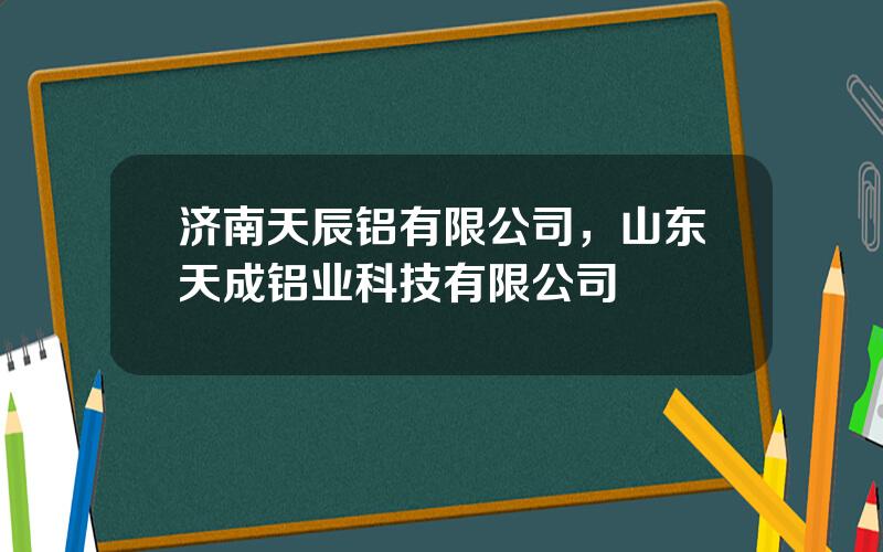 济南天辰铝有限公司，山东天成铝业科技有限公司