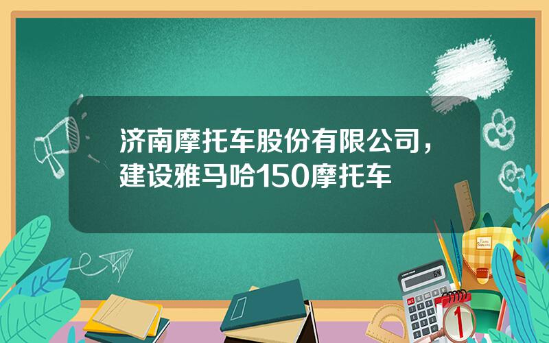 济南摩托车股份有限公司，建设雅马哈150摩托车