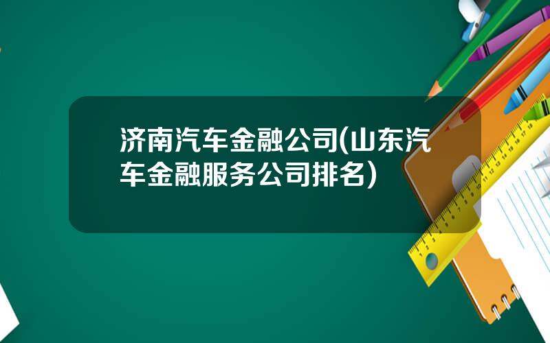 济南汽车金融公司(山东汽车金融服务公司排名)