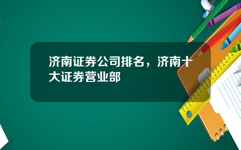 济南证券公司排名，济南十大证券营业部