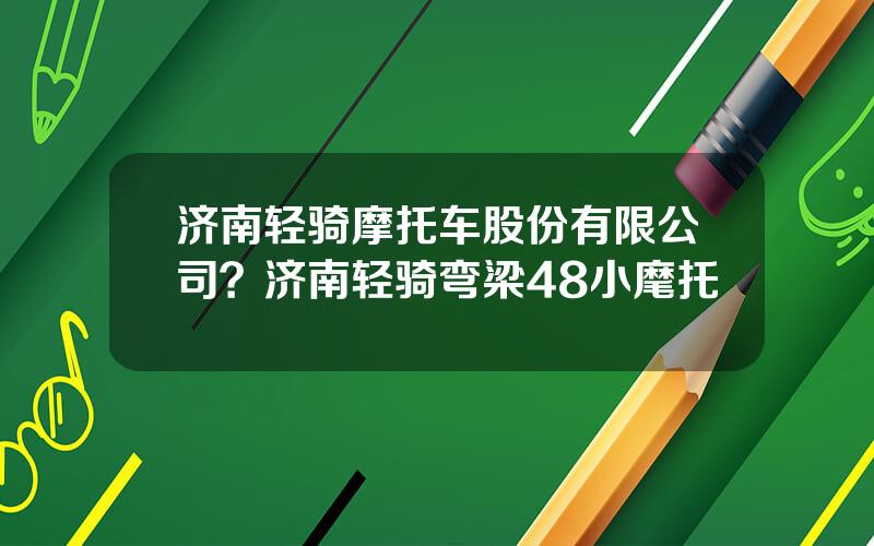 济南轻骑摩托车股份有限公司？济南轻骑弯梁48小麾托