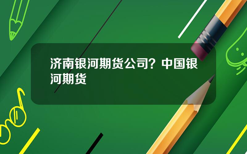 济南银河期货公司？中国银河期货