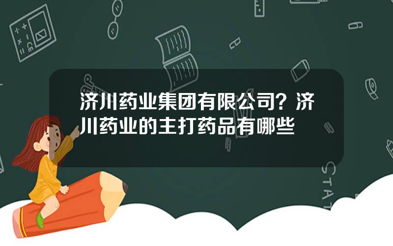 济川药业集团有限公司？济川药业的主打药品有哪些