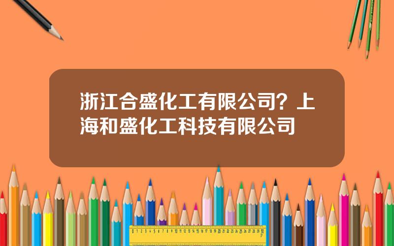 浙江合盛化工有限公司？上海和盛化工科技有限公司