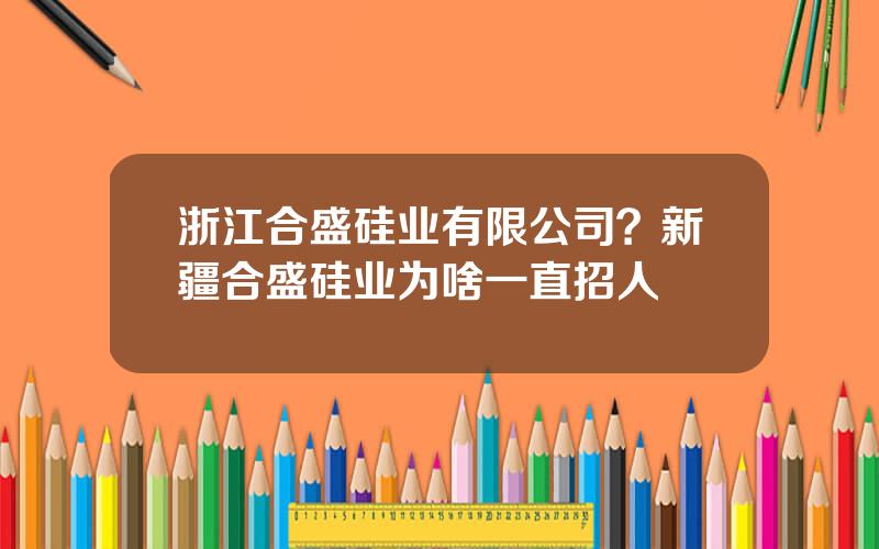 浙江合盛硅业有限公司？新疆合盛硅业为啥一直招人