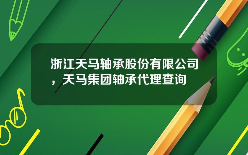 浙江天马轴承股份有限公司，天马集团轴承代理查询