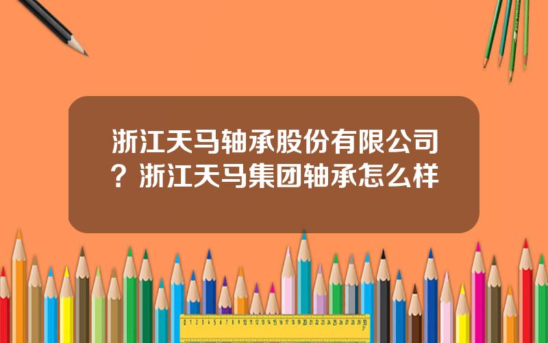 浙江天马轴承股份有限公司？浙江天马集团轴承怎么样