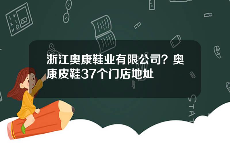 浙江奥康鞋业有限公司？奥康皮鞋37个门店地址