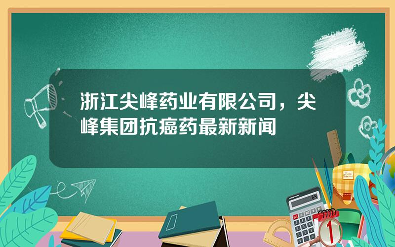 浙江尖峰药业有限公司，尖峰集团抗癌药最新新闻