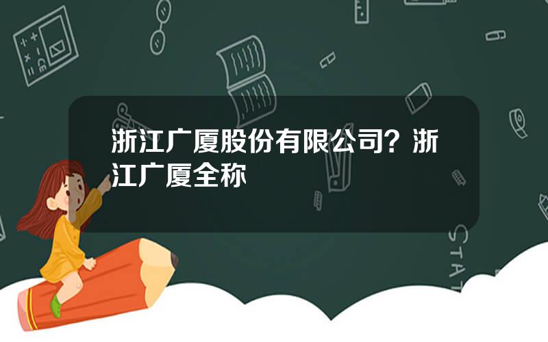 浙江广厦股份有限公司？浙江广厦全称