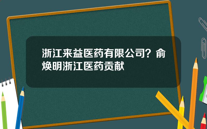 浙江来益医药有限公司？俞焕明浙江医药贡献