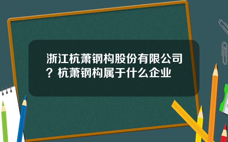 浙江杭萧钢构股份有限公司？杭萧钢构属于什么企业